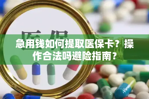 急用钱如何提取医保卡？操作合法吗避险指南？
